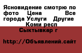 Ясновидение смотрю по фото  › Цена ­ 2 000 - Все города Услуги » Другие   . Коми респ.,Сыктывкар г.